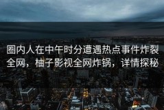 圈内人在中午时分遭遇热点事件炸裂全网，柚子影视全网炸锅，详情探秘