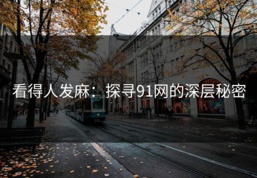 看得人发麻：探寻91网的深层秘密