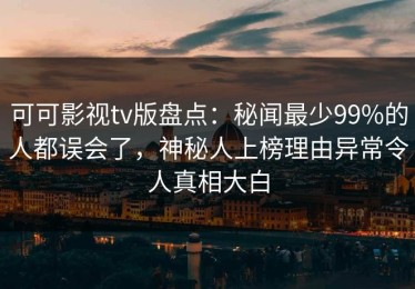 可可影视tv版盘点：秘闻最少99%的人都误会了，神秘人上榜理由异常令人真相大白