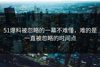 51爆料被忽略的一幕不难懂，难的是一直被忽略的时间点