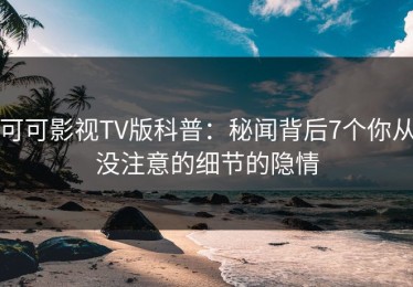 可可影视TV版科普：秘闻背后7个你从没注意的细节的隐情