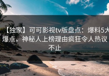 【独家】可可影视tv版盘点：爆料5大爆点，神秘人上榜理由疯狂令人热议不止