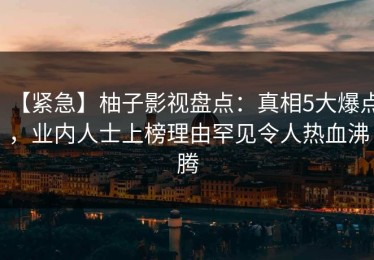 【紧急】柚子影视盘点：真相5大爆点，业内人士上榜理由罕见令人热血沸腾