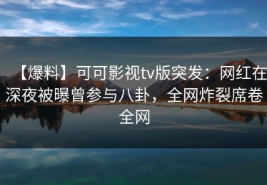 【爆料】可可影视tv版突发：网红在深夜被曝曾参与八卦，全网炸裂席卷全网
