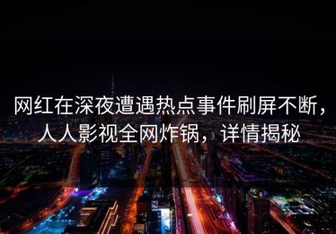 网红在深夜遭遇热点事件刷屏不断，人人影视全网炸锅，详情揭秘