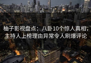 柚子影视盘点：八卦10个惊人真相，主持人上榜理由异常令人刷爆评论