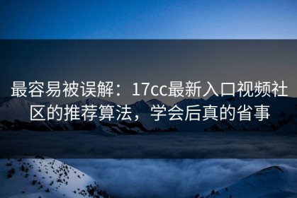 最容易被误解：17cc最新入口视频社区的推荐算法，学会后真的省事