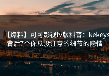 【爆料】可可影视tv版科普：kekeys背后7个你从没注意的细节的隐情
