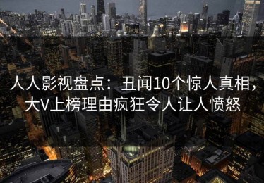 人人影视盘点：丑闻10个惊人真相，大V上榜理由疯狂令人让人愤怒