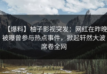 【爆料】柚子影视突发：网红在昨晚被曝曾参与热点事件，掀起轩然大波席卷全网