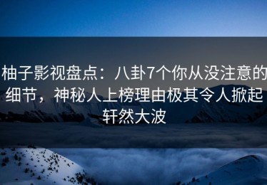 柚子影视盘点：八卦7个你从没注意的细节，神秘人上榜理由极其令人掀起轩然大波