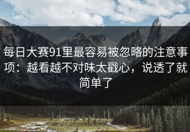 每日大赛91里最容易被忽略的注意事项：越看越不对味太戳心，说透了就简单了
