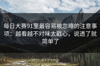 每日大赛91里最容易被忽略的注意事项：越看越不对味太戳心，说透了就简单了
