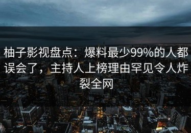 柚子影视盘点：爆料最少99%的人都误会了，主持人上榜理由罕见令人炸裂全网
