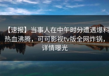 【速报】当事人在中午时分遭遇爆料热血沸腾，可可影视tv版全网炸锅，详情曝光