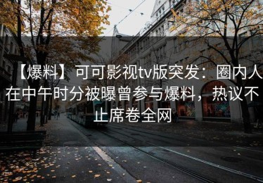 【爆料】可可影视tv版突发：圈内人在中午时分被曝曾参与爆料，热议不止席卷全网