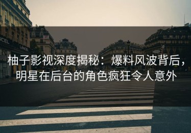 柚子影视深度揭秘：爆料风波背后，明星在后台的角色疯狂令人意外
