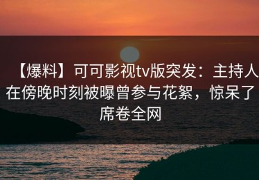 【爆料】可可影视tv版突发：主持人在傍晚时刻被曝曾参与花絮，惊呆了席卷全网