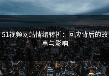 51视频网站情绪转折：回应背后的故事与影响