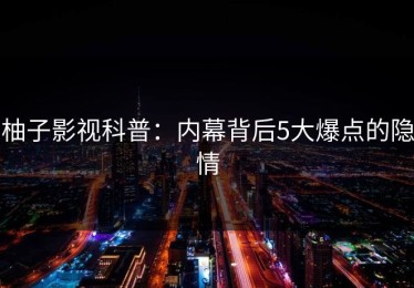 柚子影视科普：内幕背后5大爆点的隐情
