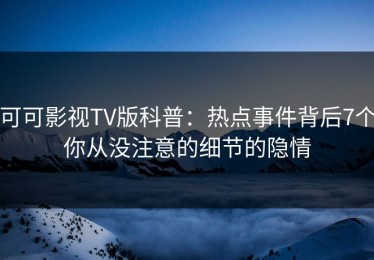 可可影视TV版科普：热点事件背后7个你从没注意的细节的隐情