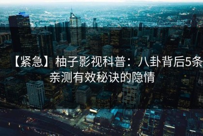 【紧急】柚子影视科普：八卦背后5条亲测有效秘诀的隐情