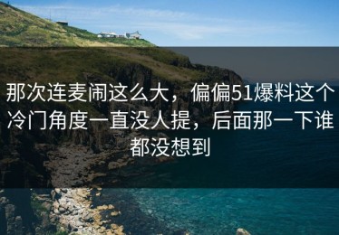 那次连麦闹这么大，偏偏51爆料这个冷门角度一直没人提，后面那一下谁都没想到
