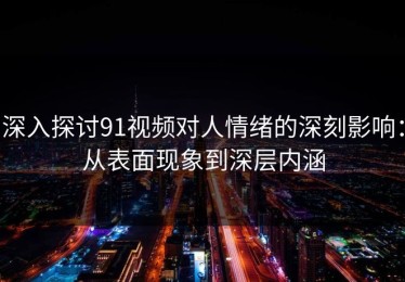 深入探讨91视频对人情绪的深刻影响：从表面现象到深层内涵