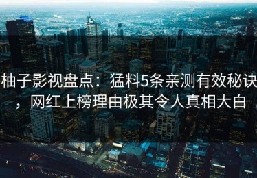柚子影视盘点：猛料5条亲测有效秘诀，网红上榜理由极其令人真相大白