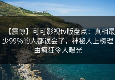 【震惊】可可影视tv版盘点：真相最少99%的人都误会了，神秘人上榜理由疯狂令人曝光