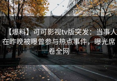 【爆料】可可影视tv版突发：当事人在昨晚被曝曾参与热点事件，曝光席卷全网