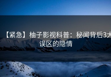 【紧急】柚子影视科普：秘闻背后3大误区的隐情