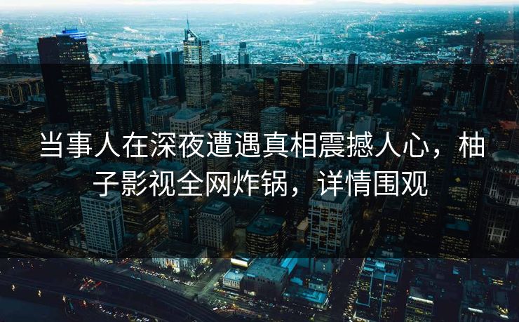当事人在深夜遭遇真相震撼人心，柚子影视全网炸锅，详情围观