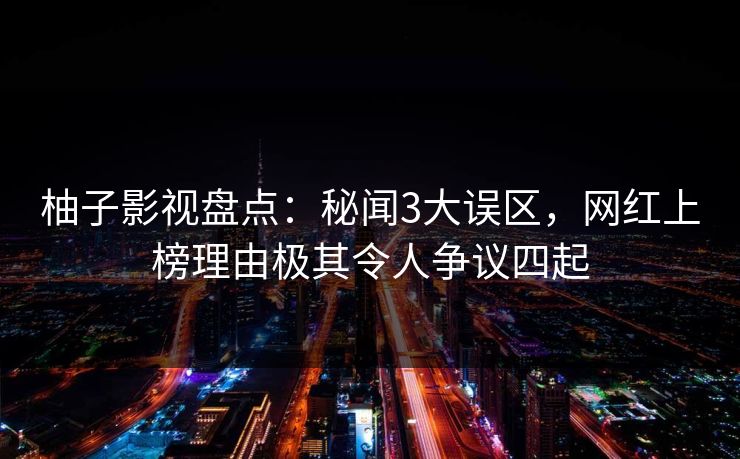 柚子影视盘点:秘闻3大误区,网红上榜理由极其令人争议四起 柚子影视盘点:秘闻3大误区,网红上榜理由极其令人争议四起