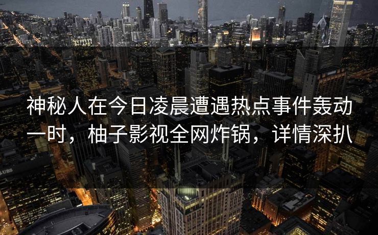 神秘人在今日凌晨遭遇热点事件轰动一时,柚子影视全网炸锅,详情深扒 神秘人在今日凌晨遭遇热点事件轰动一时,柚子影视全网炸锅,详情深扒