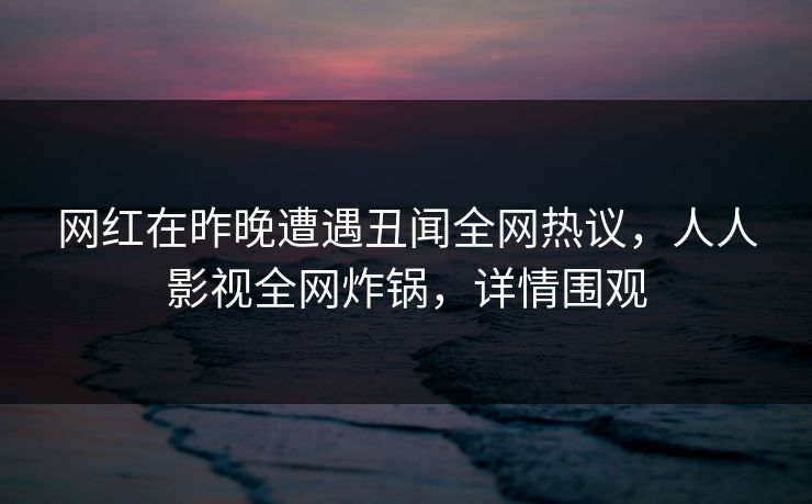 网红在昨晚遭遇丑闻全网热议，人人影视全网炸锅，详情围观
