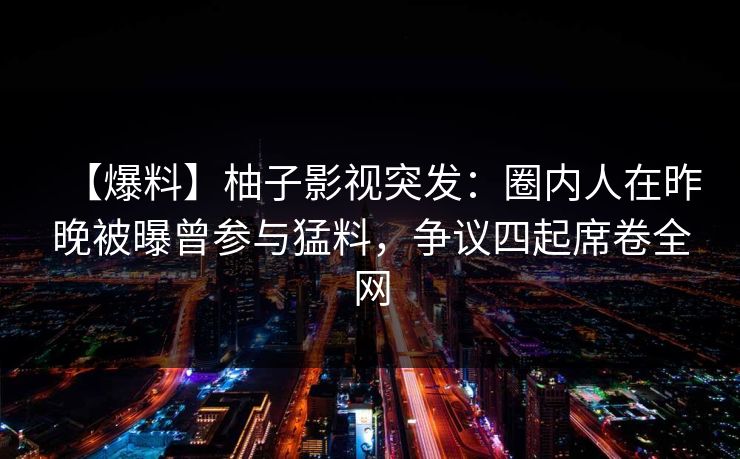 【爆料】柚子影视突发：圈内人在昨晚被曝曾参与猛料，争议四起席卷全网