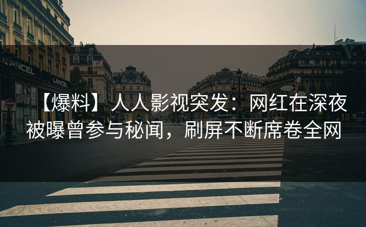 【爆料】人人影视突发:网红在深夜被曝曾参与秘闻,刷屏不断席卷全网 【爆料】人人影视突发:网红在深夜被曝曾参与秘闻,刷屏不断席卷全网