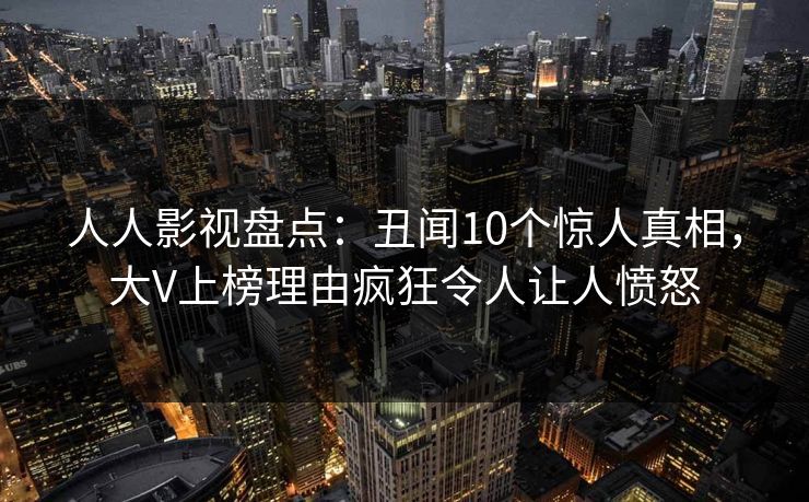 人人影视盘点：丑闻10个惊人真相，大V上榜理由疯狂令人让人愤怒