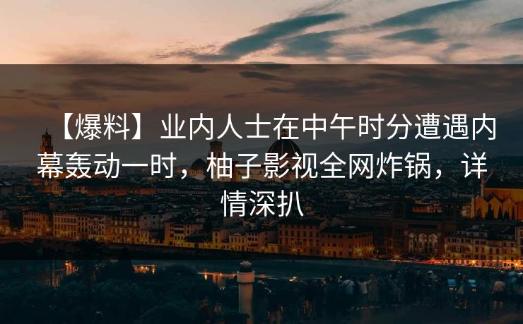 【爆料】业内人士在中午时分遭遇内幕轰动一时，柚子影视全网炸锅，详情深扒