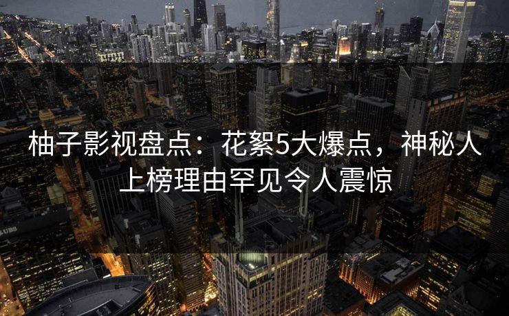 柚子影视盘点：花絮5大爆点，神秘人上榜理由罕见令人震惊