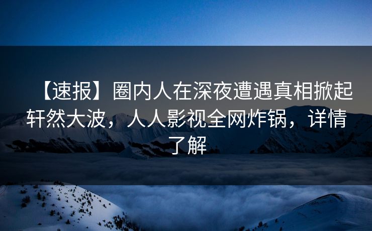 【速报】圈内人在深夜遭遇真相掀起轩然大波，人人影视全网炸锅，详情了解