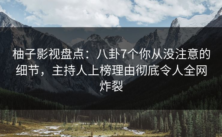柚子影视盘点：八卦7个你从没注意的细节，主持人上榜理由彻底令人全网炸裂