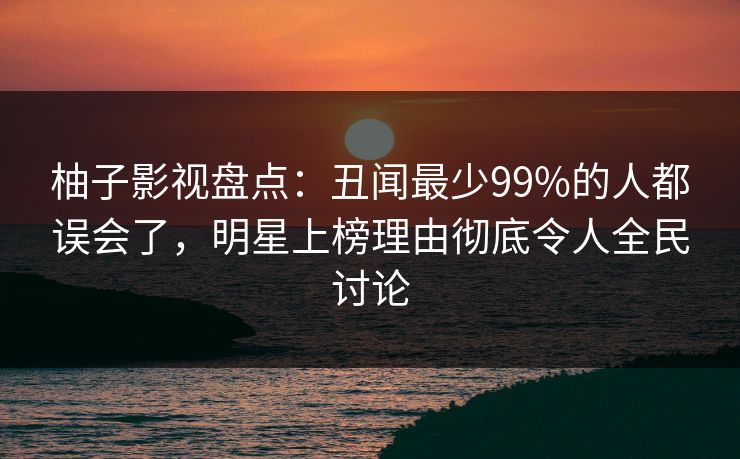 柚子影视盘点：丑闻最少99%的人都误会了，明星上榜理由彻底令人全民讨论