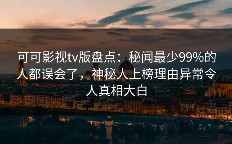 可可影视tv版盘点：秘闻最少99%的人都误会了，神秘人上榜理由异常令人真相大白