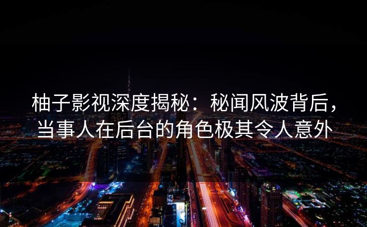 柚子影视深度揭秘:秘闻风波背后,当事人在后台的角色极其令人意外 柚子影视深度揭秘:秘闻风波背后,当事人在后台的角色极其令人意外