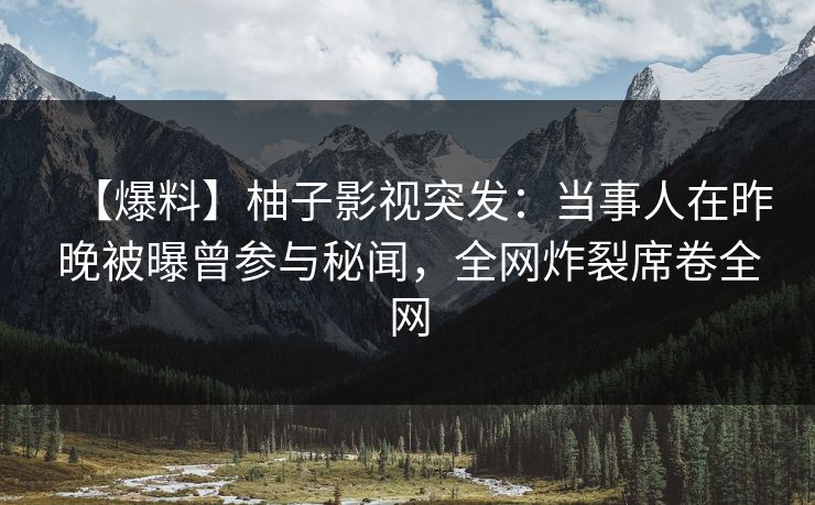 【爆料】柚子影视突发:当事人在昨晚被曝曾参与秘闻,全网炸裂席卷全网 【爆料】柚子影视突发:当事人在昨晚被曝曾参与秘闻,全网炸裂席卷全网
