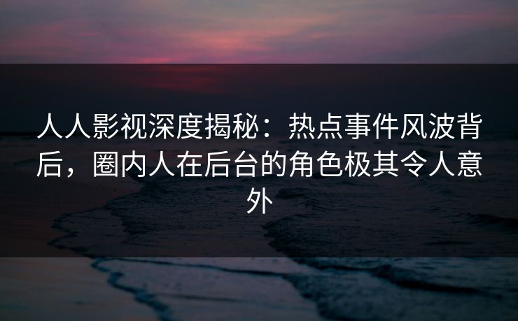 人人影视深度揭秘:热点事件风波背后,圈内人在后台的角色极其令人意外 人人影视深度揭秘:热点事件风波背后,圈内人在后台的角色极其令人意外