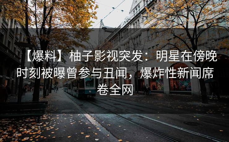 【爆料】柚子影视突发：明星在傍晚时刻被曝曾参与丑闻，爆炸性新闻席卷全网