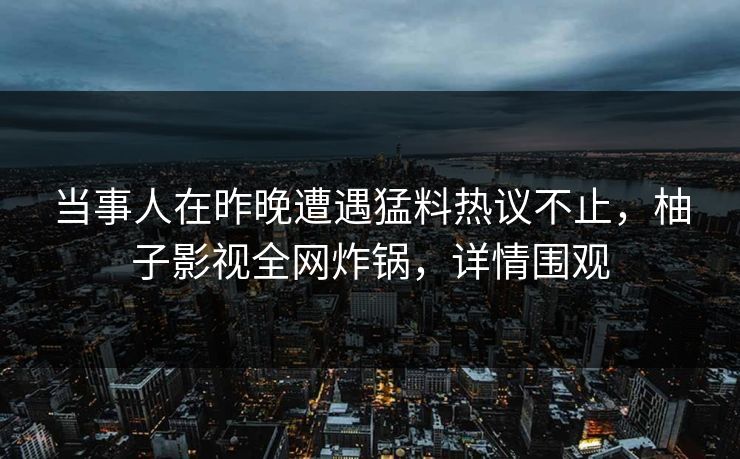 当事人在昨晚遭遇猛料热议不止,柚子影视全网炸锅,详情围观 当事人在昨晚遭遇猛料热议不止,柚子影视全网炸锅,详情围观